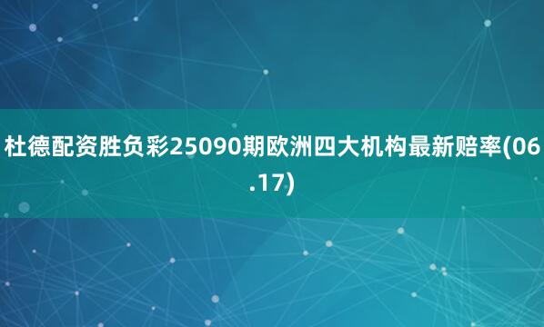 杜德配资胜负彩25090期欧洲四大机构最新赔率(06.17)