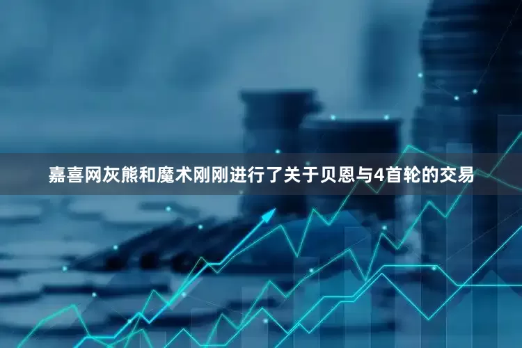 嘉喜网灰熊和魔术刚刚进行了关于贝恩与4首轮的交易