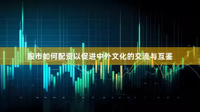 股市如何配资以促进中外文化的交流与互鉴