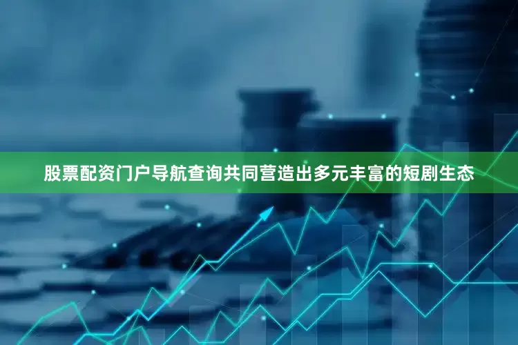 股票配资门户导航查询共同营造出多元丰富的短剧生态