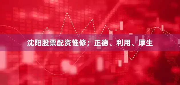 沈阳股票配资惟修；正德、利用、厚生