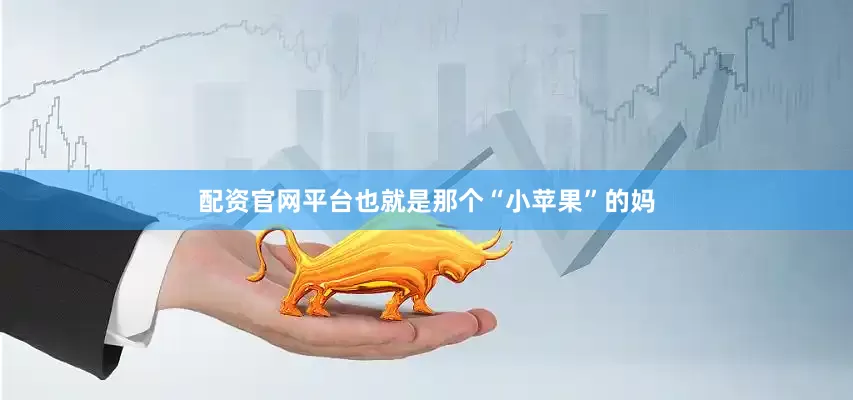 配资官网平台也就是那个“小苹果”的妈