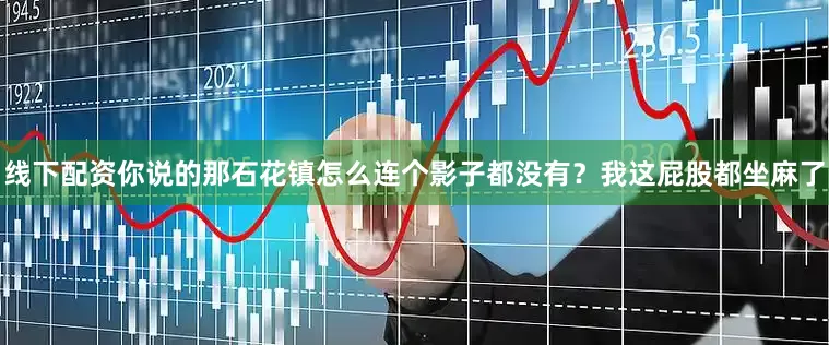线下配资你说的那石花镇怎么连个影子都没有？我这屁股都坐麻了