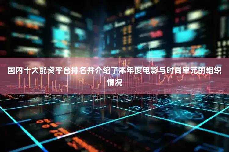 国内十大配资平台排名并介绍了本年度电影与时尚单元的组织情况