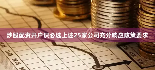 炒股配资开户识必选上述25家公司充分响应政策要求