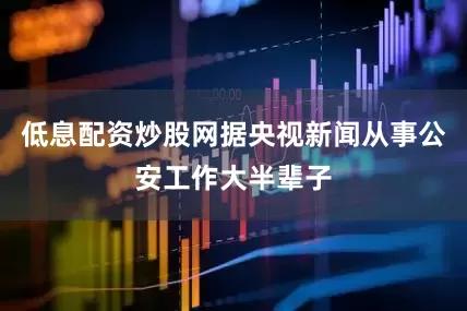 低息配资炒股网据央视新闻从事公安工作大半辈子