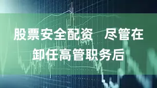 股票安全配资   尽管在卸任高管职务后