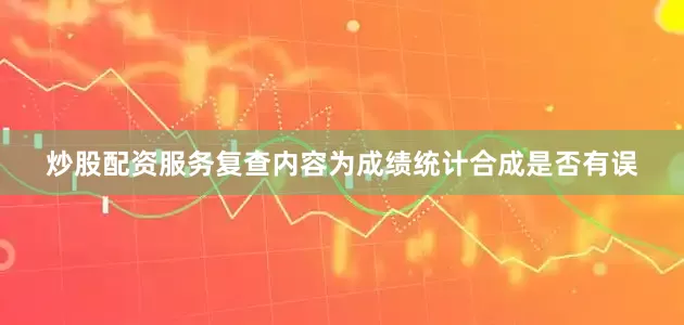 炒股配资服务复查内容为成绩统计合成是否有误