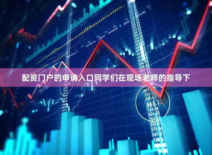 配资门户的申请入口同学们在现场老师的指导下
