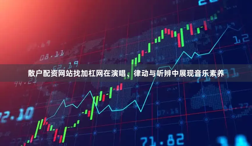 散户配资网站找加杠网在演唱、律动与听辨中展现音乐素养