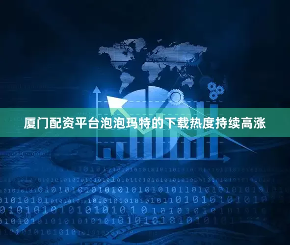 厦门配资平台泡泡玛特的下载热度持续高涨
