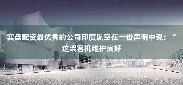 实盘配资最优秀的公司印度航空在一份声明中说：“这架客机维护良好