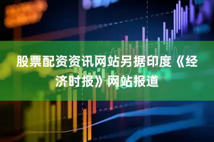 股票配资资讯网站　　另据印度《经济时报》网站报道