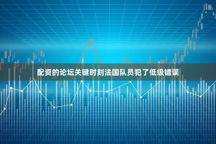 配资的论坛关键时刻法国队员犯了低级错误