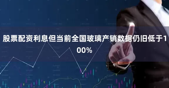 股票配资利息但当前全国玻璃产销数据仍旧低于100%