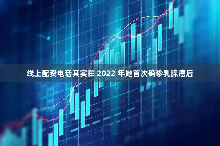 线上配资电话其实在 2022 年她首次确诊乳腺癌后