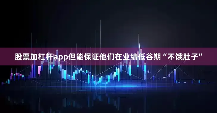股票加杠杆app但能保证他们在业绩低谷期“不饿肚子”