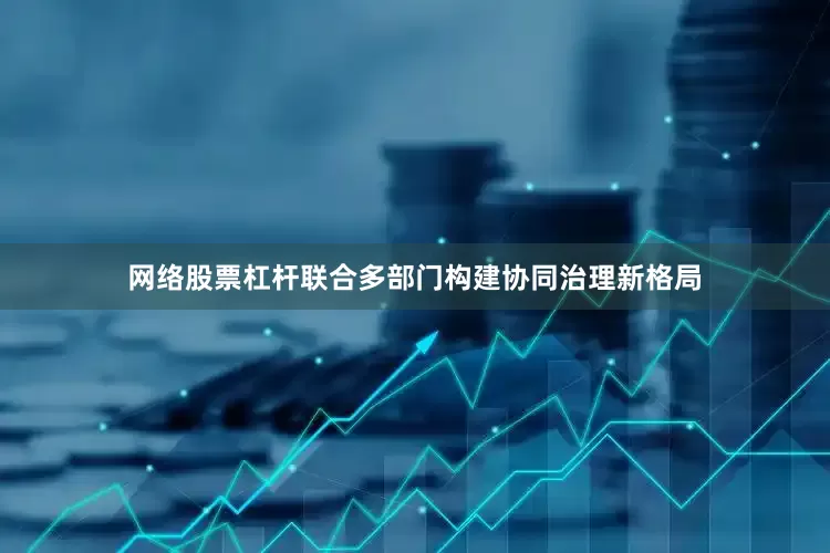 网络股票杠杆联合多部门构建协同治理新格局