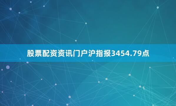 股票配资资讯门户沪指报3454.79点