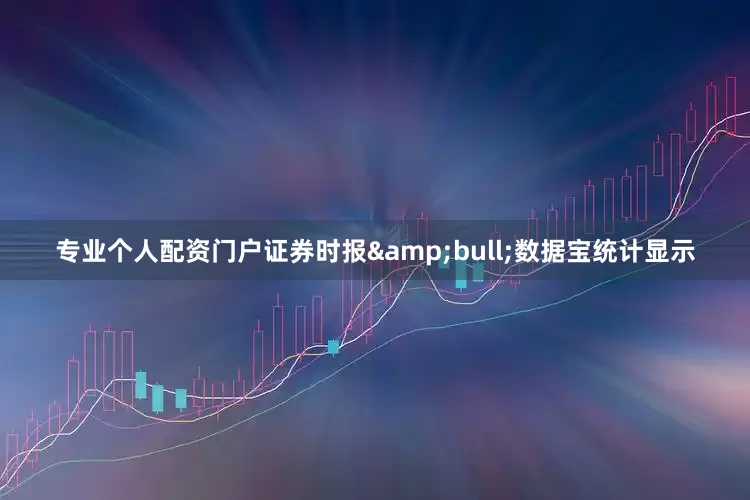 专业个人配资门户证券时报&bull;数据宝统计显示