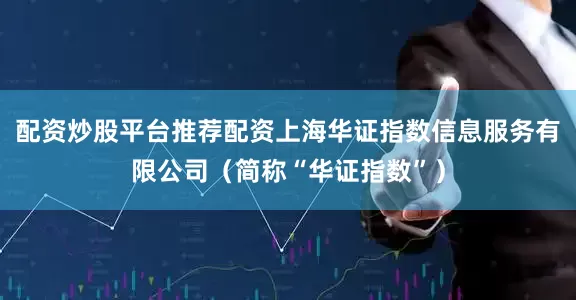 配资炒股平台推荐配资上海华证指数信息服务有限公司（简称“华证指数”）
