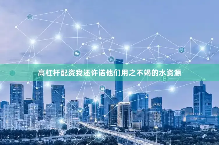 高杠杆配资我还许诺他们用之不竭的水资源