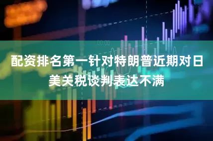 配资排名第一针对特朗普近期对日美关税谈判表达不满