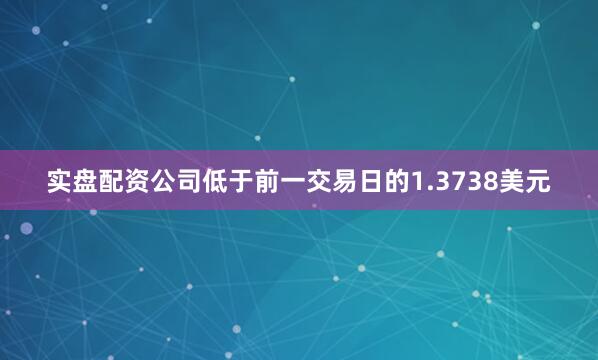 实盘配资公司低于前一交易日的1.3738美元