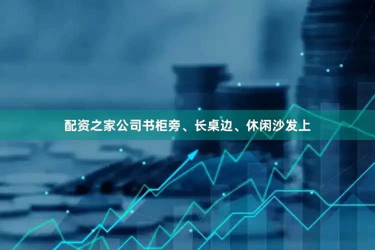 配资之家公司书柜旁、长桌边、休闲沙发上