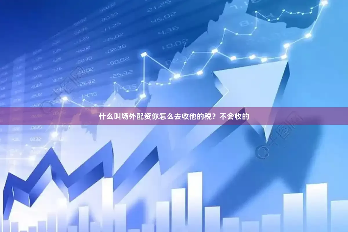 什么叫场外配资你怎么去收他的税？不会收的