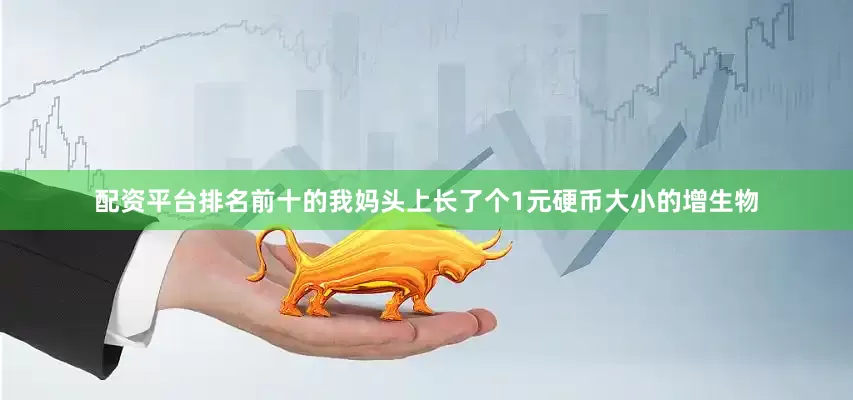 配资平台排名前十的我妈头上长了个1元硬币大小的增生物