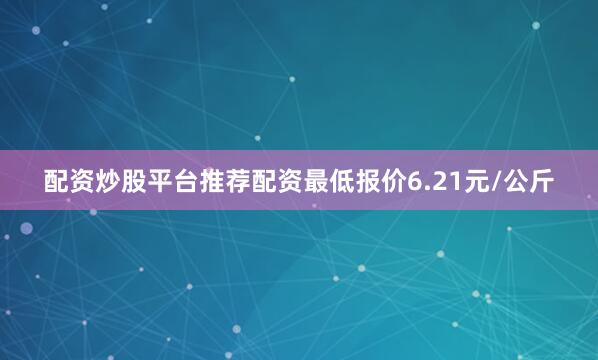 配资炒股平台推荐配资最低报价6.21元/公斤