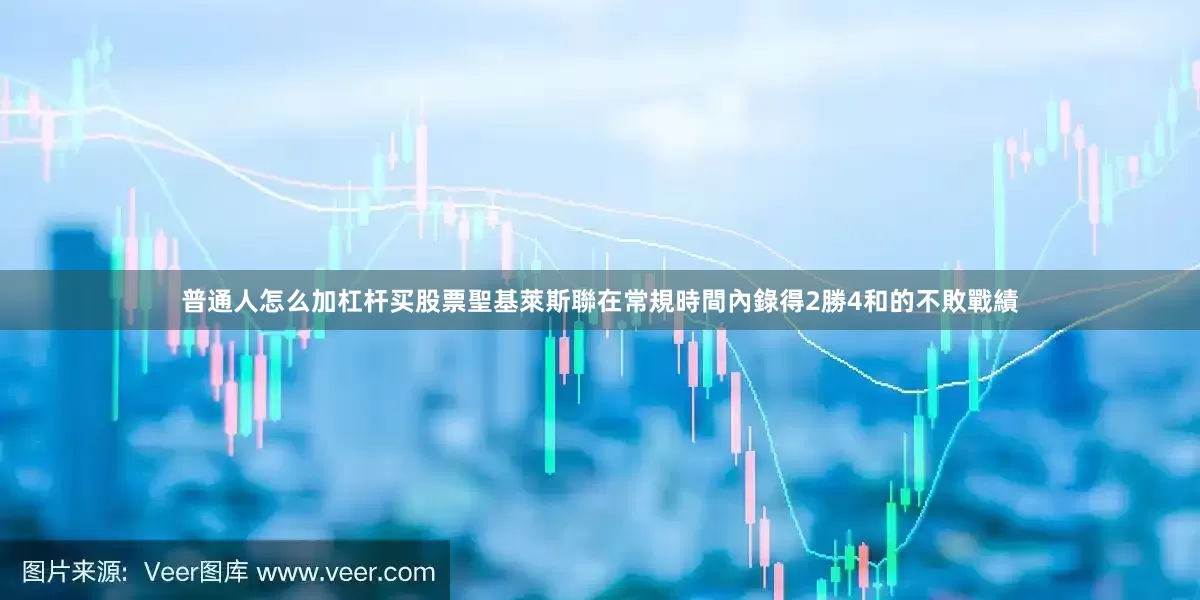 普通人怎么加杠杆买股票聖基萊斯聯在常規時間內錄得2勝4和的不敗戰績