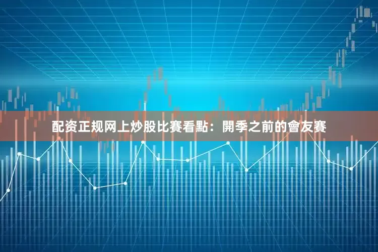 配资正规网上炒股比賽看點：開季之前的會友賽