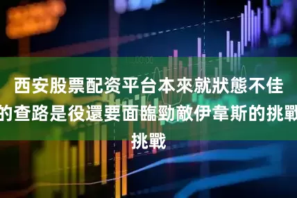 西安股票配资平台本來就狀態不佳的查路是役還要面臨勁敵伊韋斯的挑戰