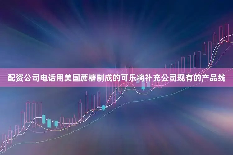 配资公司电话用美国蔗糖制成的可乐将补充公司现有的产品线