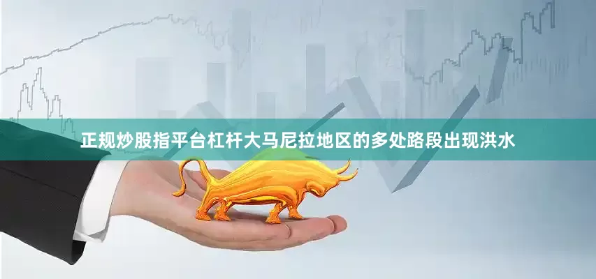 正规炒股指平台杠杆大马尼拉地区的多处路段出现洪水