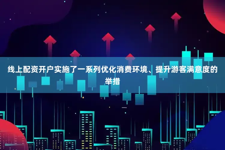 线上配资开户实施了一系列优化消费环境、提升游客满意度的举措