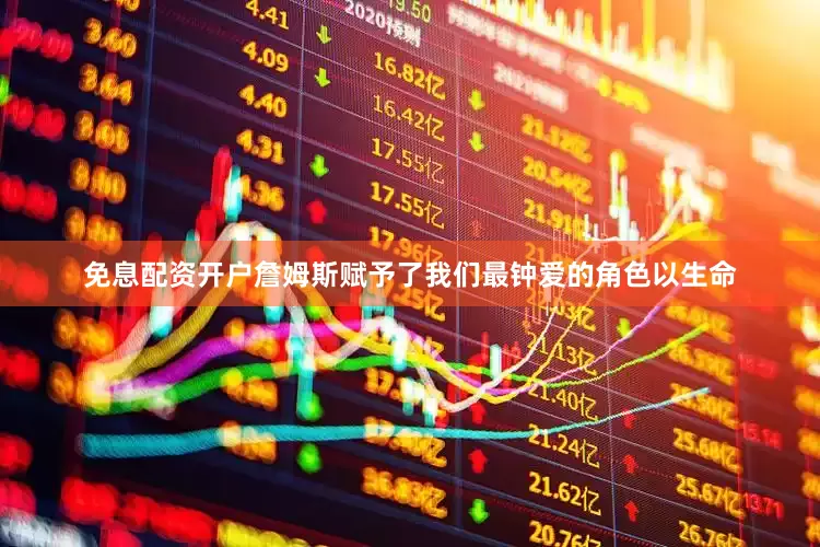 免息配资开户詹姆斯赋予了我们最钟爱的角色以生命