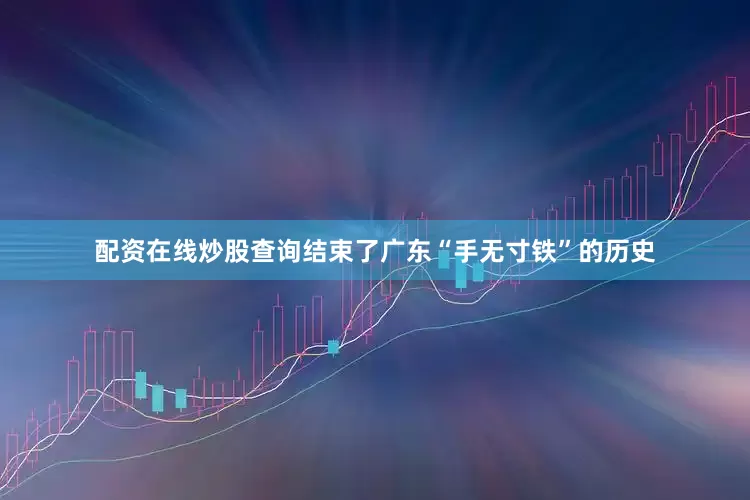 配资在线炒股查询结束了广东“手无寸铁”的历史