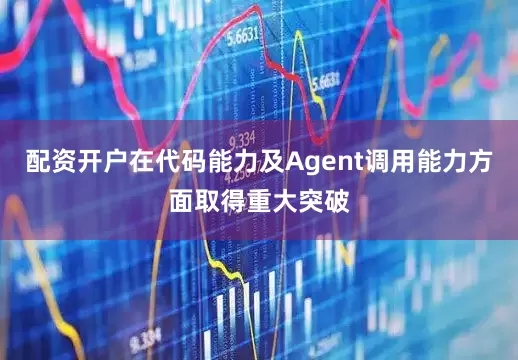配资开户在代码能力及Agent调用能力方面取得重大突破