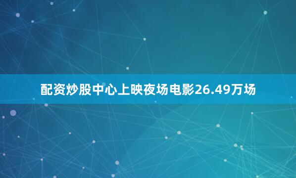 配资炒股中心上映夜场电影26.49万场