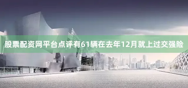 股票配资网平台点评有61辆在去年12月就上过交强险