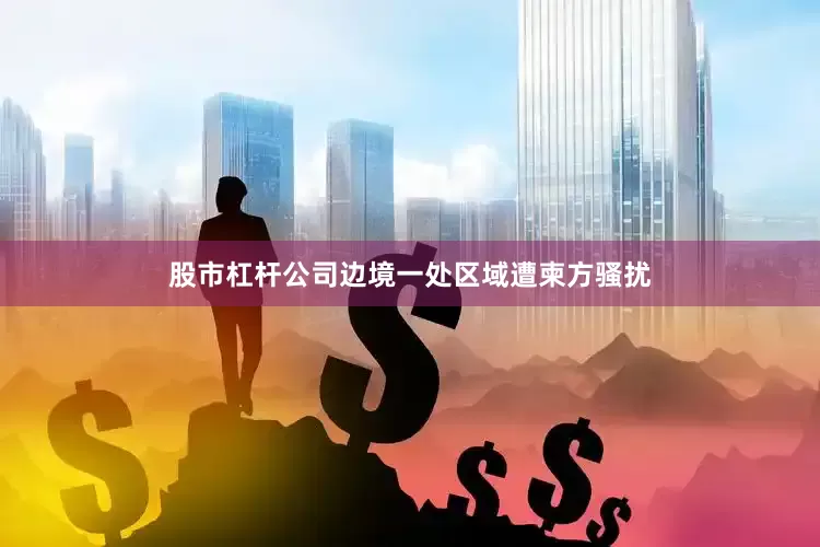 股市杠杆公司边境一处区域遭柬方骚扰