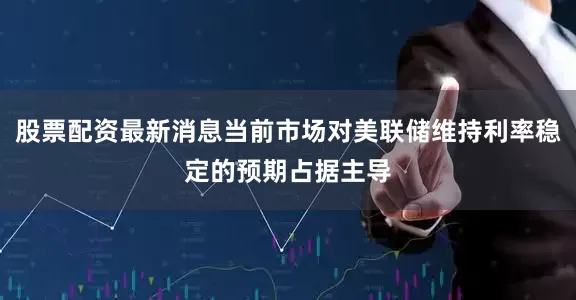 股票配资最新消息当前市场对美联储维持利率稳定的预期占据主导