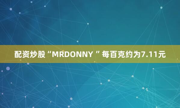 配资炒股“MRDONNY ”每百克约为7.11元