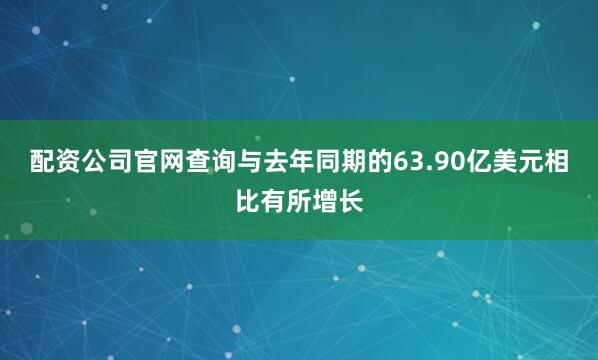 配资公司官网查询与去年同期的63.90亿美元相比有所增长