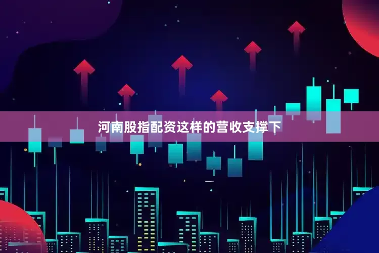 河南股指配资　　这样的营收支撑下