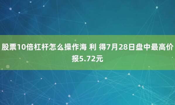 股票10倍杠杆怎么操作海 利 得7月28日盘中最高价报5.72元