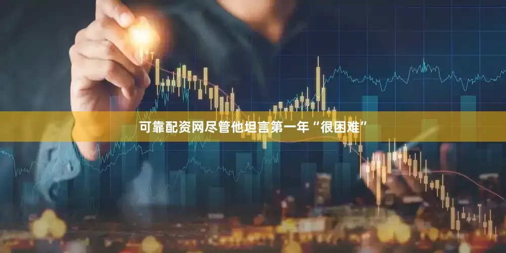 可靠配资网尽管他坦言第一年“很困难”